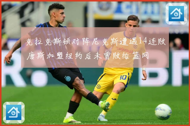 克拉克斯顿对阵尼克斯遭遇14连败 唐斯加盟纽约后未曾败给篮网