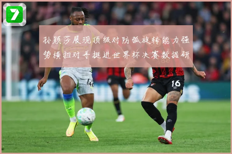 孙颖莎展现顶级对防弧旋转能力强势横扫对手挺进世界杯决赛数据研判
