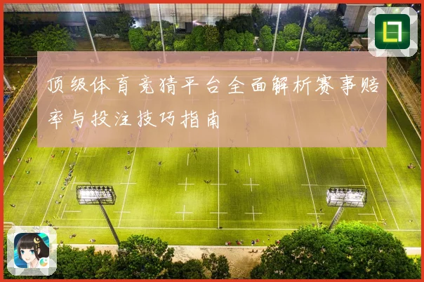 顶级体育竞猜平台全面解析赛事赔率与投注技巧指南
