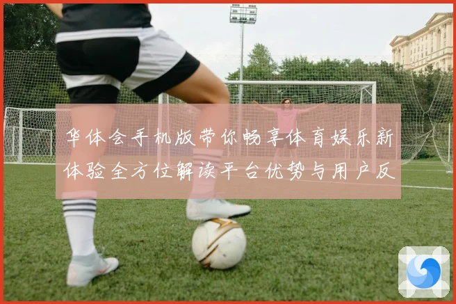 华体会手机版带你畅享体育娱乐新体验全方位解读平台优势与用户反馈