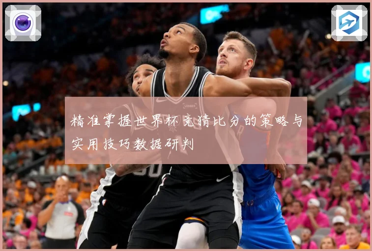 精准掌握世界杯竞猜比分的策略与实用技巧数据研判