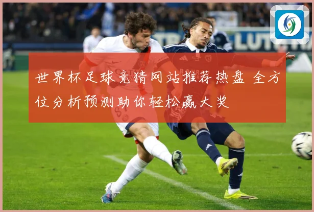 世界杯足球竞猜网站推荐热盘 全方位分析预测助你轻松赢大奖