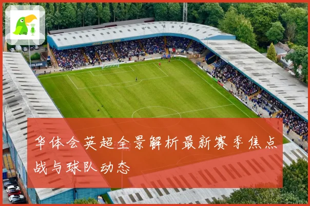 华体会英超全景解析最新赛季焦点战与球队动态