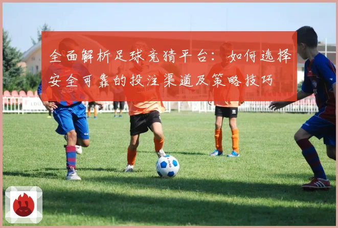 全面解析足球竞猜平台：如何选择安全可靠的投注渠道及策略技巧