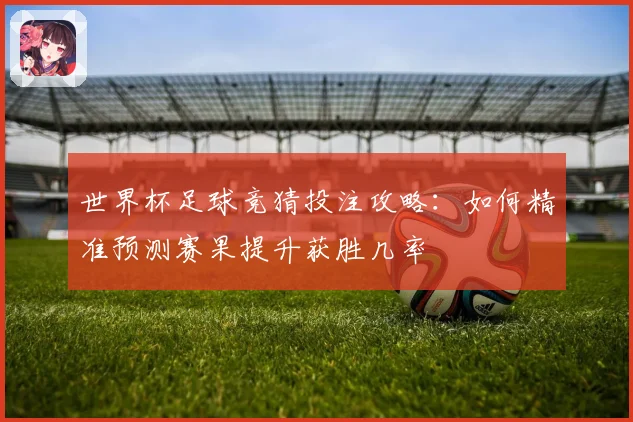世界杯足球竞猜投注攻略：如何精准预测赛果提升获胜几率
