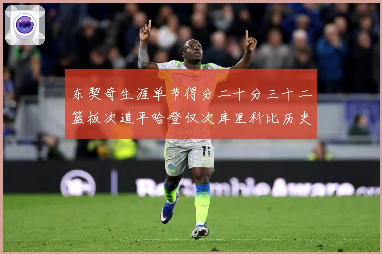 东契奇生涯单节得分二十分三十二篮板次追平哈登仅次库里科比历史赛场复盘