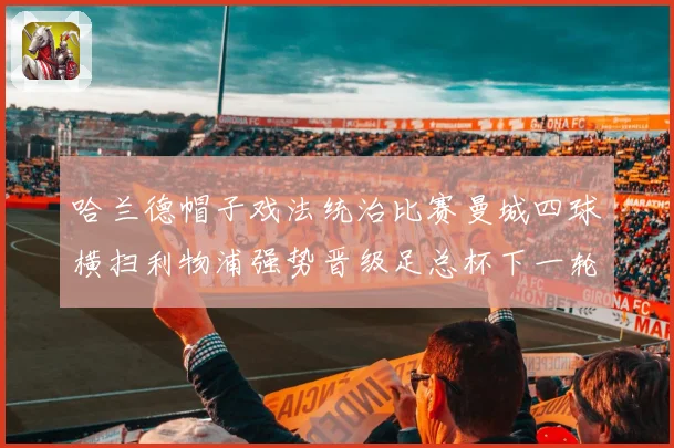 哈兰德帽子戏法统治比赛曼城四球横扫利物浦强势晋级足总杯下一轮