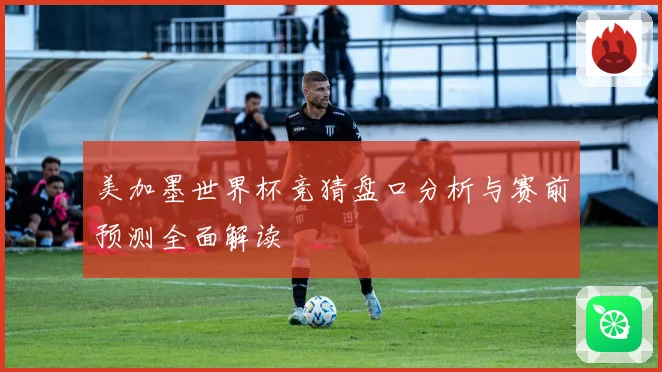 美加墨世界杯竞猜盘口分析与赛前预测全面解读