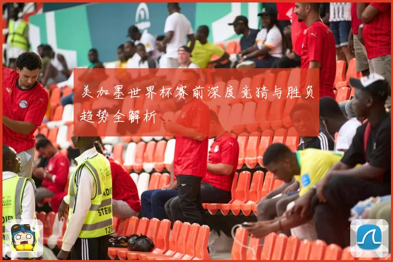 美加墨世界杯赛前深度竞猜与胜负趋势全解析
