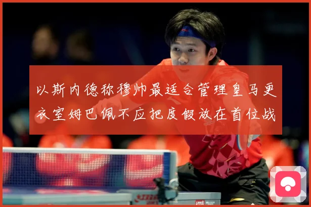 以斯内德称穆帅最适合管理皇马更衣室姆巴佩不应把度假放在首位战术观察