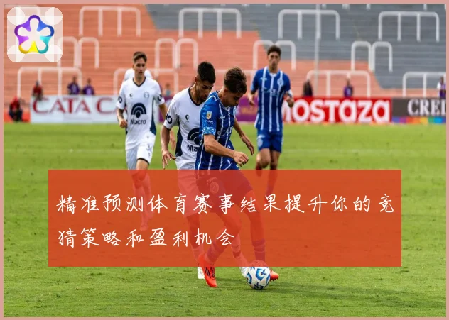 精准预测体育赛事结果提升你的竞猜策略和盈利机会