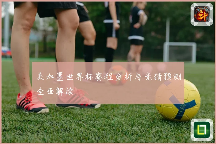 美加墨世界杯赛程分析与竞猜预测全面解读