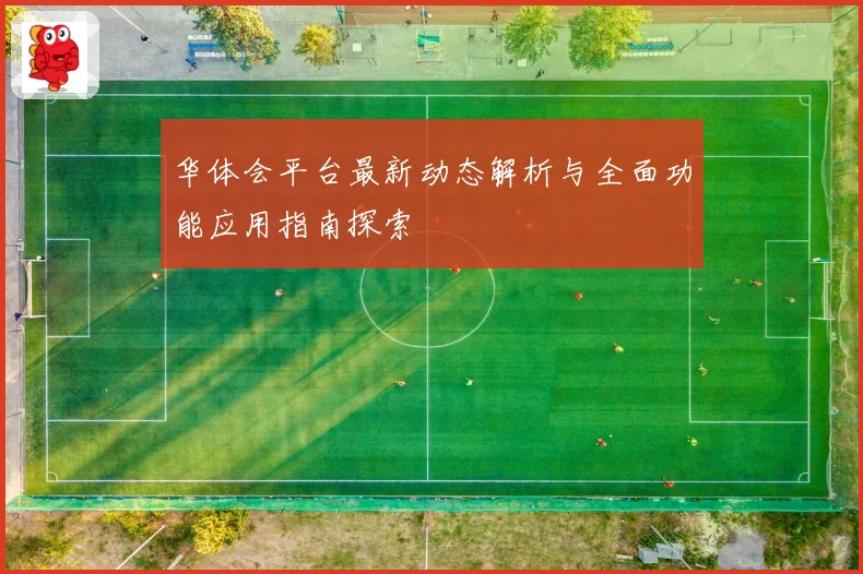 华体会平台最新动态解析与全面功能应用指南探索