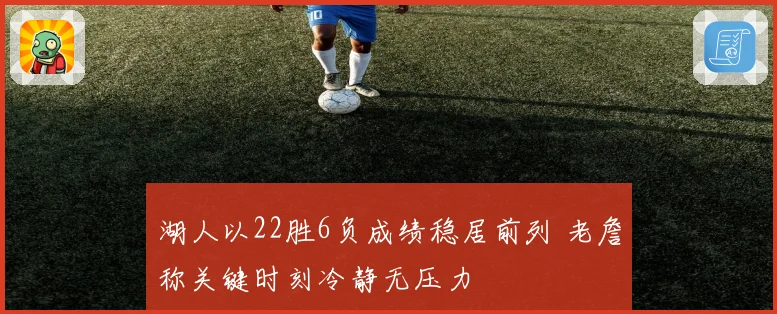 湖人以22胜6负成绩稳居前列 老詹称关键时刻冷静无压力