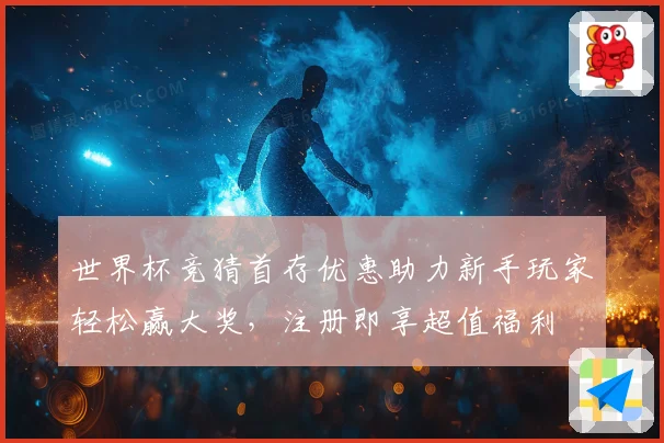 世界杯竞猜首存优惠助力新手玩家轻松赢大奖，注册即享超值福利