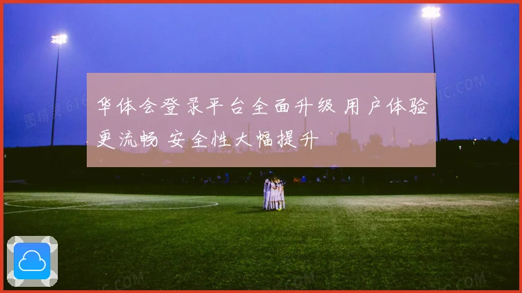 华体会登录平台全面升级 用户体验更流畅 安全性大幅提升