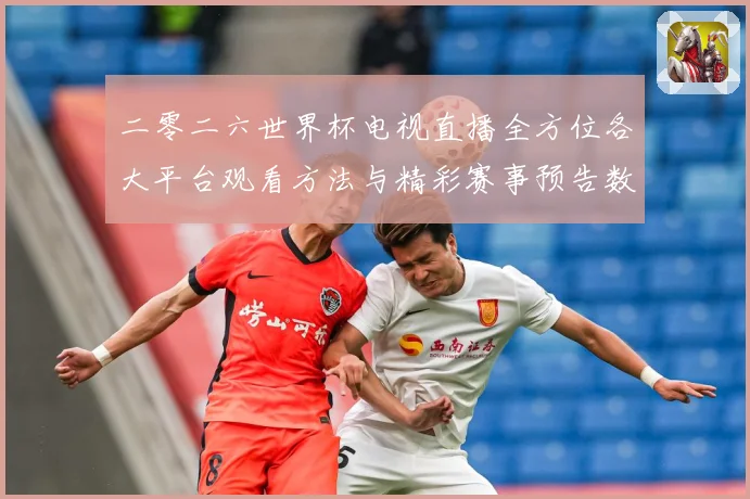 二零二六世界杯电视直播全方位各大平台观看方法与精彩赛事预告数据研判