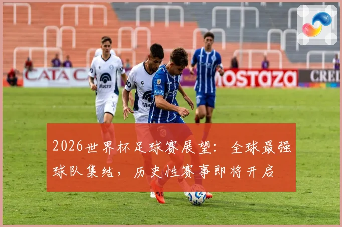 2026世界杯足球赛展望：全球最强球队集结，历史性赛事即将开启