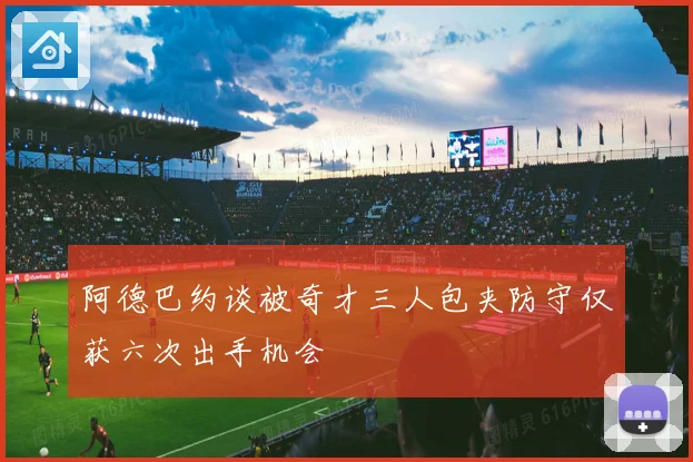 阿德巴约谈被奇才三人包夹防守仅获六次出手机会