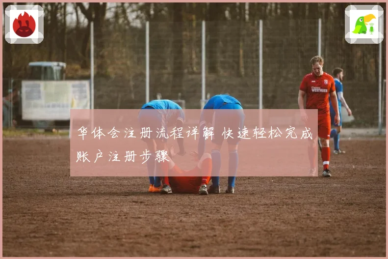 华体会注册流程详解 快速轻松完成账户注册步骤