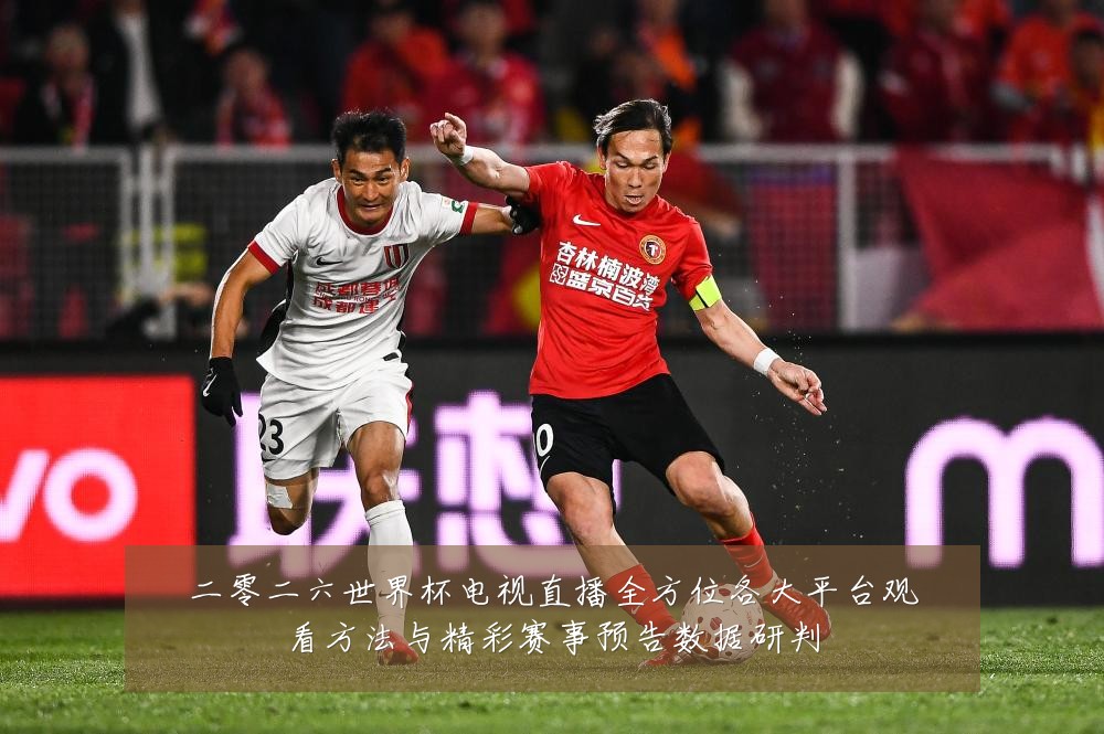 二零二六世界杯电视直播全方位各大平台观看方法与精彩赛事预告数据研判