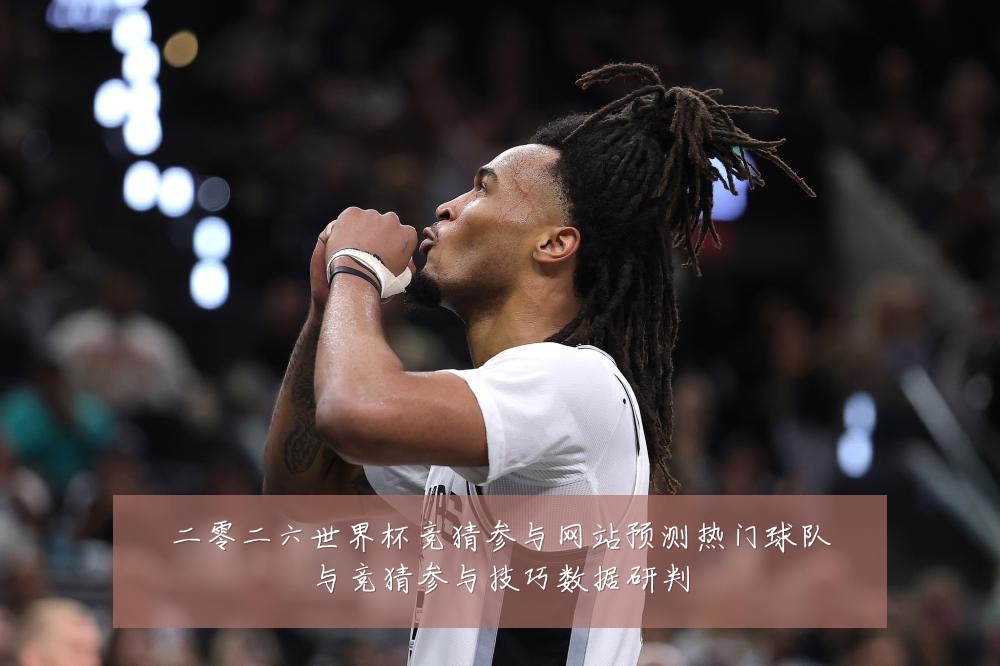 二零二六世界杯竞猜参与网站预测热门球队与竞猜参与技巧数据研判